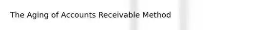 The Aging of Accounts Receivable Method