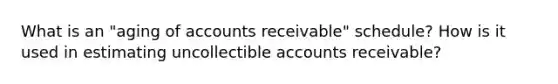 What is an "aging of accounts receivable" schedule? How is it used in estimating uncollectible accounts receivable?