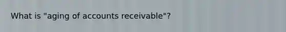 What is "aging of accounts receivable"?