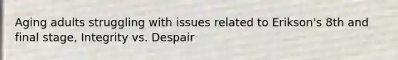 Aging adults struggling with issues related to Erikson's 8th and final stage, Integrity vs. Despair