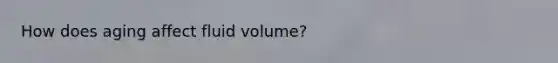 How does aging affect fluid volume?