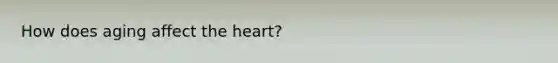 How does aging affect the heart?