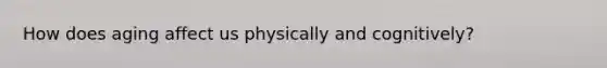 How does aging affect us physically and cognitively?