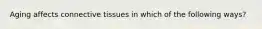 Aging affects connective tissues in which of the following ways?