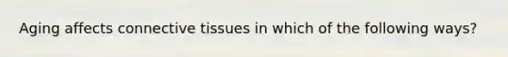 Aging affects connective tissues in which of the following ways?