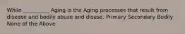 While __________ Aging is the Aging processes that result from disease and bodily abuse and disuse. Primary Secondary Bodily None of the Above