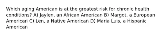 Which aging American is at the greatest risk for chronic health conditions? A) Jaylen, an African American B) Margot, a European American C) Len, a Native American D) Maria Luis, a Hispanic American