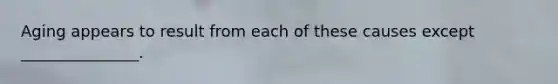 Aging appears to result from each of these causes except _______________.