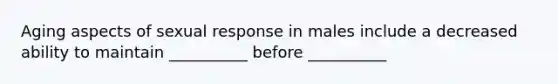 Aging aspects of sexual response in males include a decreased ability to maintain __________ before __________