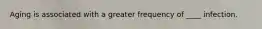 Aging is associated with a greater frequency of ____ infection.