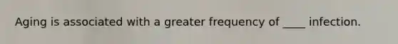 Aging is associated with a greater frequency of ____ infection.