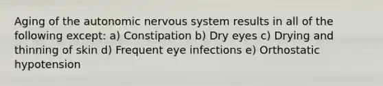 Aging of the autonomic nervous system results in all of the following except: a) Constipation b) Dry eyes c) Drying and thinning of skin d) Frequent eye infections e) Orthostatic hypotension