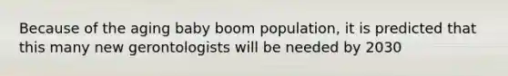 Because of the aging baby boom population, it is predicted that this many new gerontologists will be needed by 2030