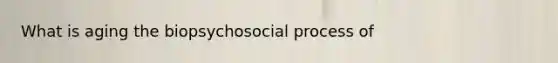 What is aging the biopsychosocial process of