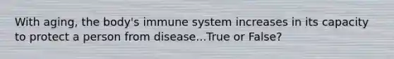 With aging, the body's immune system increases in its capacity to protect a person from disease...True or False?