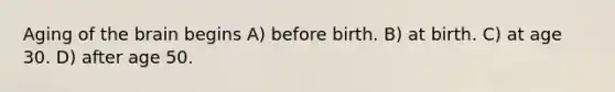 Aging of <a href='https://www.questionai.com/knowledge/kLMtJeqKp6-the-brain' class='anchor-knowledge'>the brain</a> begins A) before birth. B) at birth. C) at age 30. D) after age 50.