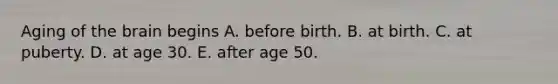 Aging of the brain begins A. before birth. B. at birth. C. at puberty. D. at age 30. E. after age 50.