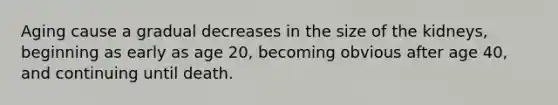 Aging cause a gradual decreases in the size of the kidneys, beginning as early as age 20, becoming obvious after age 40, and continuing until death.