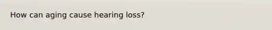 How can aging cause hearing loss?