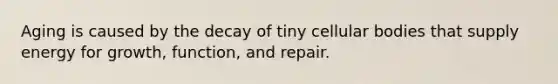 Aging is caused by the decay of tiny cellular bodies that supply energy for growth, function, and repair.