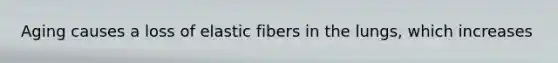 Aging causes a loss of elastic fibers in the lungs, which increases