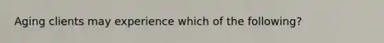 Aging clients may experience which of the following?