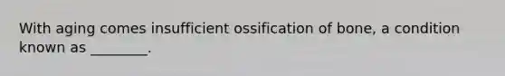 With aging comes insufficient ossification of bone, a condition known as ________.