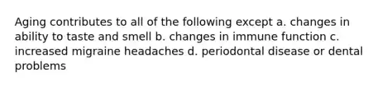 Aging contributes to all of the following except a. changes in ability to taste and smell b. changes in immune function c. increased migraine headaches d. periodontal disease or dental problems