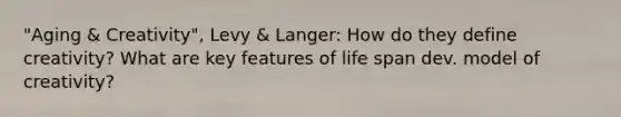 "Aging & Creativity", Levy & Langer: How do they define creativity? What are key features of life span dev. model of creativity?