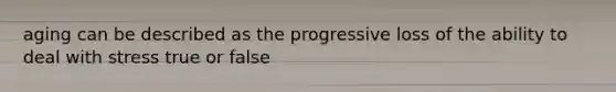 aging can be described as the progressive loss of the ability to deal with stress true or false