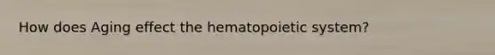 How does Aging effect the hematopoietic system?