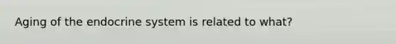 Aging of the <a href='https://www.questionai.com/knowledge/k97r8ZsIZg-endocrine-system' class='anchor-knowledge'>endocrine system</a> is related to what?