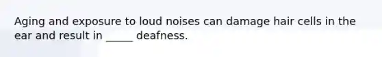 Aging and exposure to loud noises can damage hair cells in the ear and result in _____ deafness.