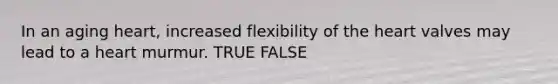 In an aging heart, increased flexibility of the heart valves may lead to a heart murmur. TRUE FALSE