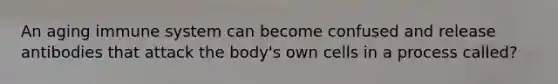 An aging immune system can become confused and release antibodies that attack the body's own cells in a process called?
