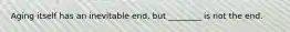 Aging itself has an inevitable end, but ________ is not the end.