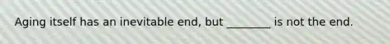 Aging itself has an inevitable end, but ________ is not the end.