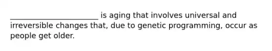 _______________________ is aging that involves universal and irreversible changes that, due to genetic programming, occur as people get older.