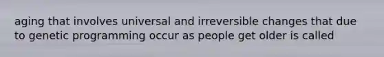 aging that involves universal and irreversible changes that due to genetic programming occur as people get older is called