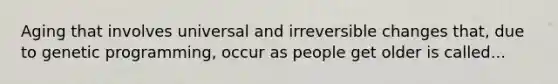 Aging that involves universal and irreversible changes that, due to genetic programming, occur as people get older is called...