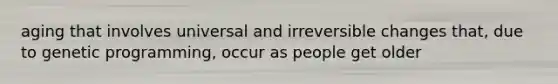 aging that involves universal and irreversible changes that, due to genetic programming, occur as people get older