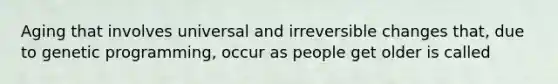 Aging that involves universal and irreversible changes that, due to genetic programming, occur as people get older is called