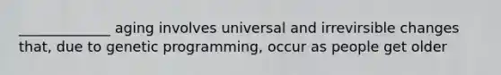 _____________ aging involves universal and irrevirsible changes that, due to genetic programming, occur as people get older