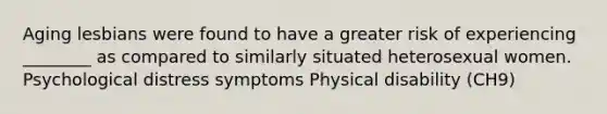 Aging lesbians were found to have a greater risk of experiencing ________ as compared to similarly situated heterosexual women. Psychological distress symptoms Physical disability (CH9)