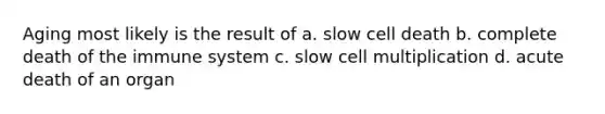 Aging most likely is the result of a. slow cell death b. complete death of the immune system c. slow cell multiplication d. acute death of an organ