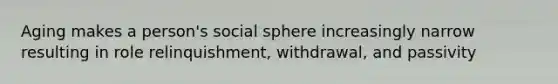 Aging makes a person's social sphere increasingly narrow resulting in role relinquishment, withdrawal, and passivity