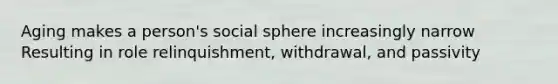 Aging makes a person's social sphere increasingly narrow Resulting in role relinquishment, withdrawal, and passivity