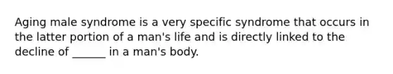 Aging male syndrome is a very specific syndrome that occurs in the latter portion of a man's life and is directly linked to the decline of ______ in a man's body.