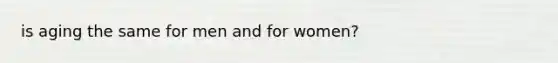 is aging the same for men and for women?