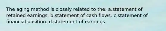 The aging method is closely related to the: a.statement of retained earnings. b.statement of cash flows. c.statement of financial position. d.statement of earnings.